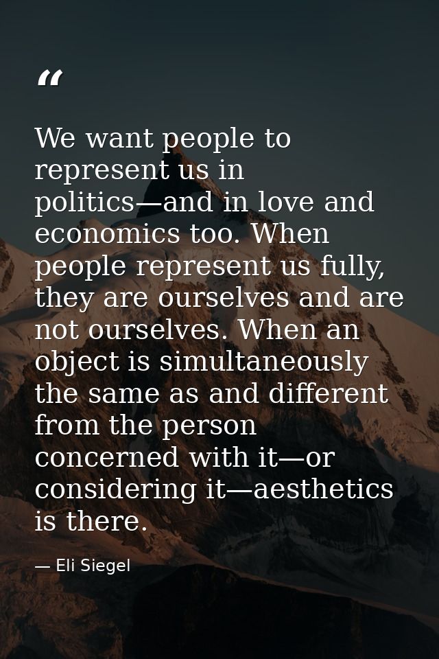 We want people to represent us in politics—and in love and economics too. When people represent us fully, they are ourse — Eli Siegel