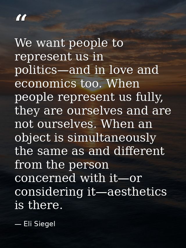 We want people to represent us in politics—and in love and economics too. When people represent us fully, they are ourse — Eli Siegel