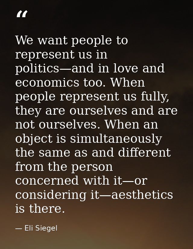 We want people to represent us in politics—and in love and economics too. When people represent us fully, they are ourse — Eli Siegel