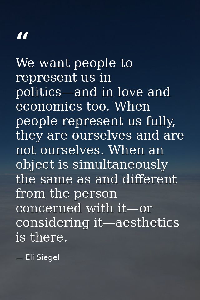 We want people to represent us in politics—and in love and economics too. When people represent us fully, they are ourse — Eli Siegel