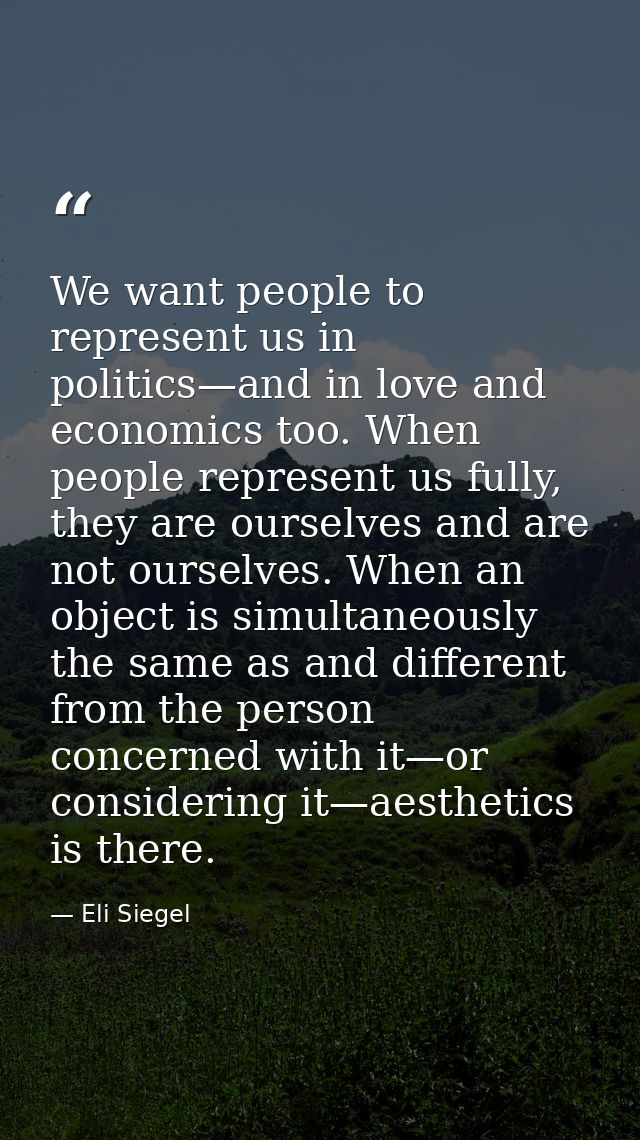We want people to represent us in politics—and in love and economics too. When people represent us fully, they are ourse — Eli Siegel