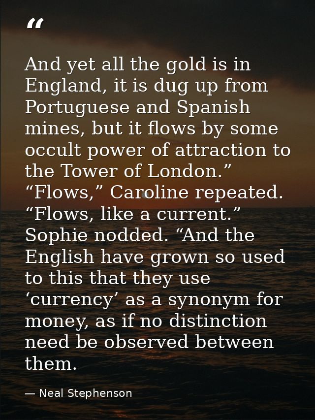 And yet all the gold is in England, it is dug up from Portuguese and Spanish mines, but it flows by some occult power of — Neal Stephenson
