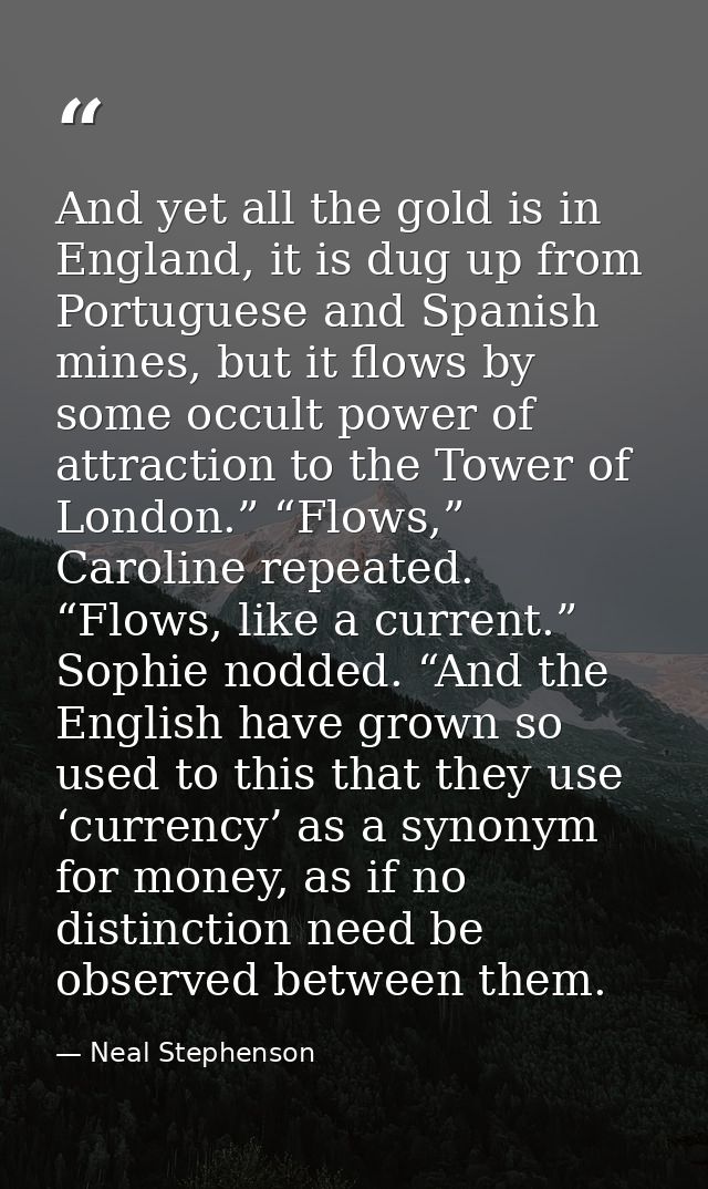And yet all the gold is in England, it is dug up from Portuguese and Spanish mines, but it flows by some occult power of — Neal Stephenson
