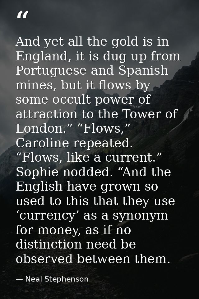 And yet all the gold is in England, it is dug up from Portuguese and Spanish mines, but it flows by some occult power of — Neal Stephenson