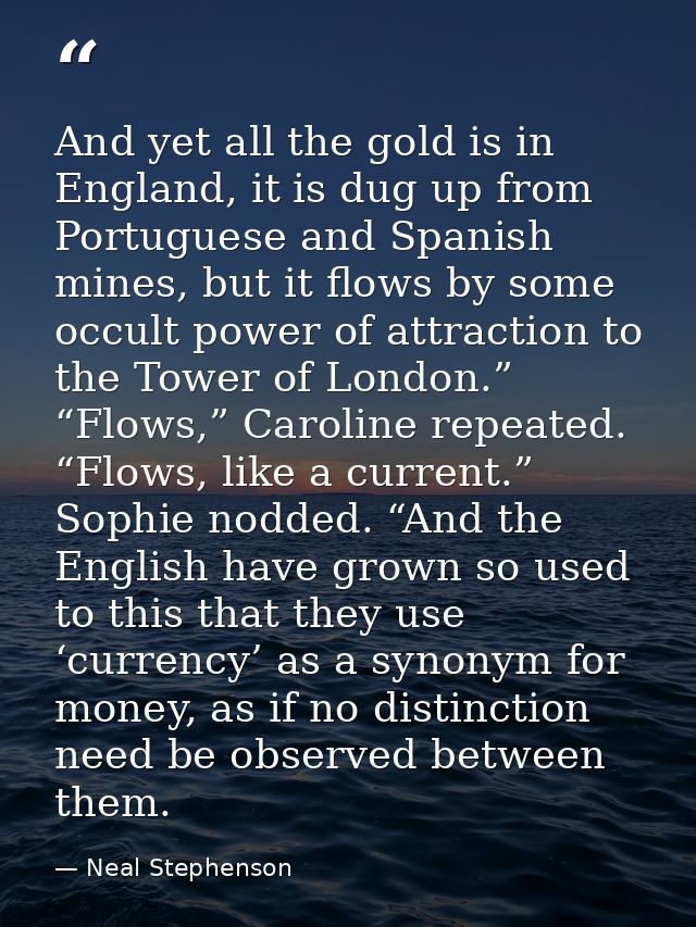 And yet all the gold is in England, it is dug up from Portuguese and Spanish mines, but it flows by some occult power of — Neal Stephenson