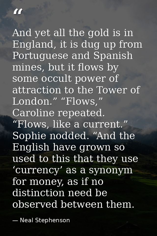 And yet all the gold is in England, it is dug up from Portuguese and Spanish mines, but it flows by some occult power of — Neal Stephenson