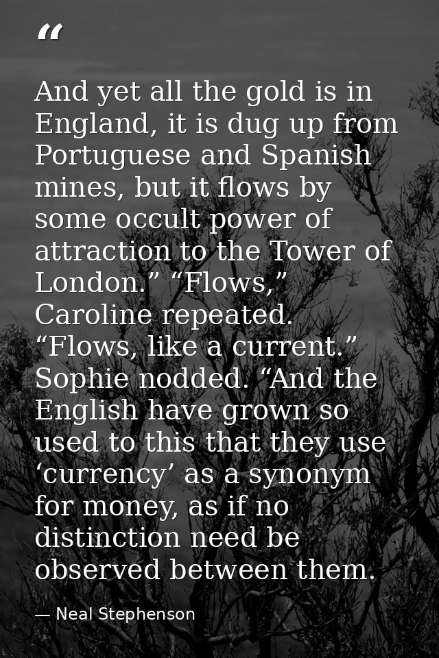 And yet all the gold is in England, it is dug up from Portuguese and Spanish mines, but it flows by some occult power of — Neal Stephenson