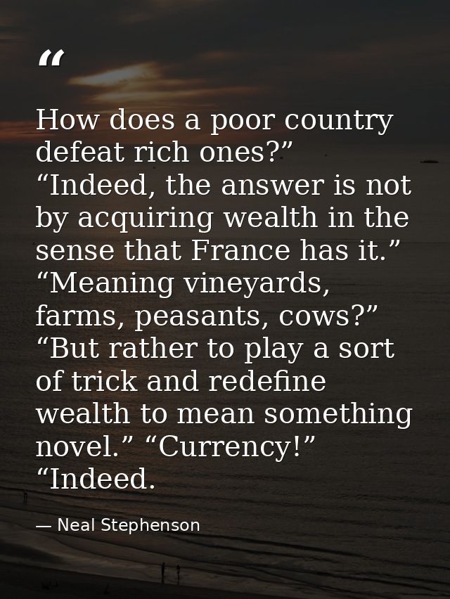 How does a poor country defeat rich ones?” “Indeed, the answer is not by acquiring wealth in the sense that France has i — Neal Stephenson