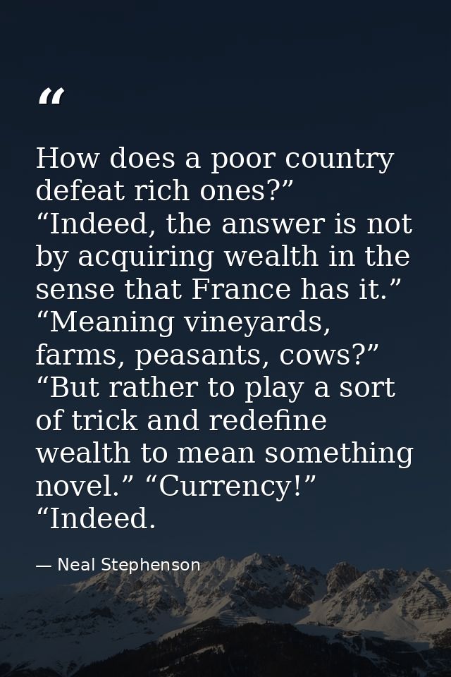 How does a poor country defeat rich ones?” “Indeed, the answer is not by acquiring wealth in the sense that France has i — Neal Stephenson