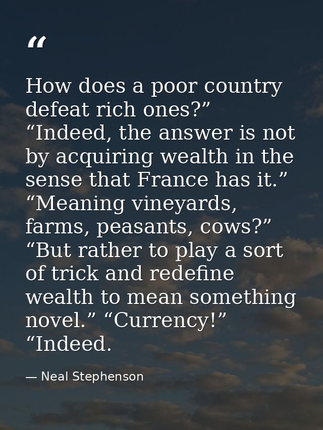 How does a poor country defeat rich ones?” “Indeed, the answer is not by acquiring wealth in the sense that France has i — Neal Stephenson