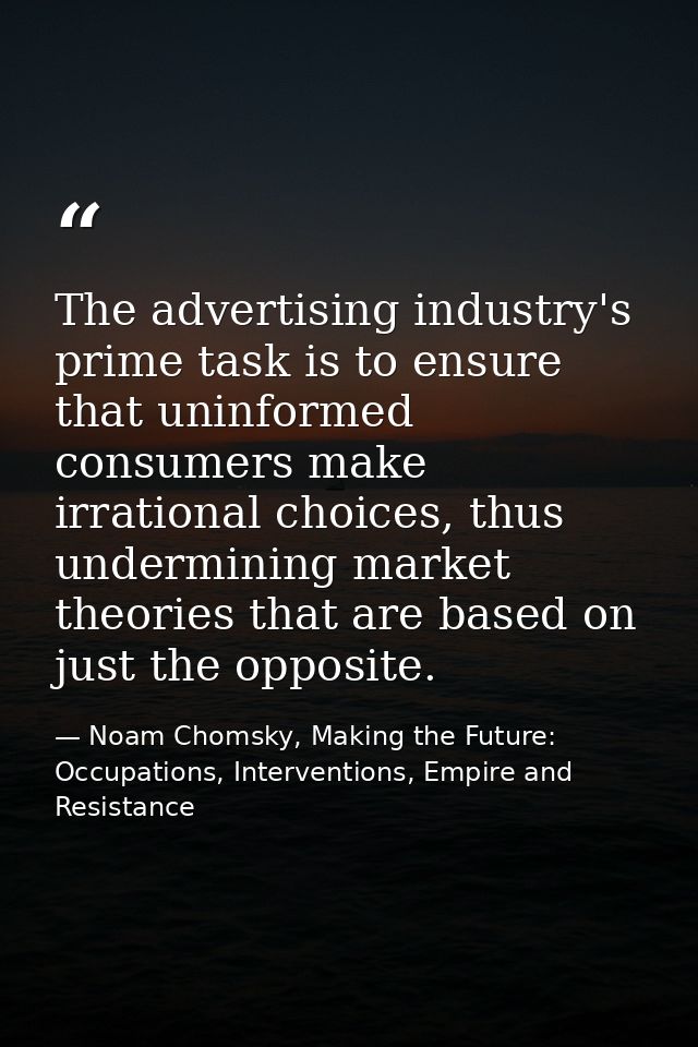 The advertising industry's prime task is to ensure that uninformed consumers make irrational choices, thus undermining m — Noam Chomsky, Making the Future: Occupations, Interventions, Empire and Resistance