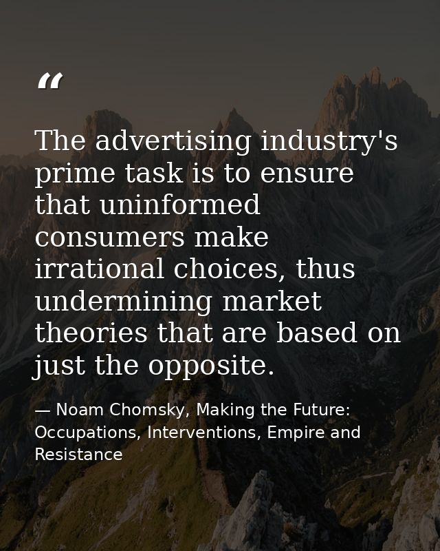 The advertising industry's prime task is to ensure that uninformed consumers make irrational choices, thus undermining m — Noam Chomsky, Making the Future: Occupations, Interventions, Empire and Resistance