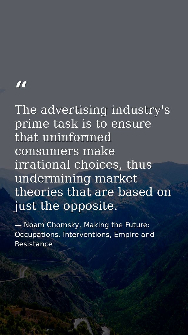 The advertising industry's prime task is to ensure that uninformed consumers make irrational choices, thus undermining m — Noam Chomsky, Making the Future: Occupations, Interventions, Empire and Resistance