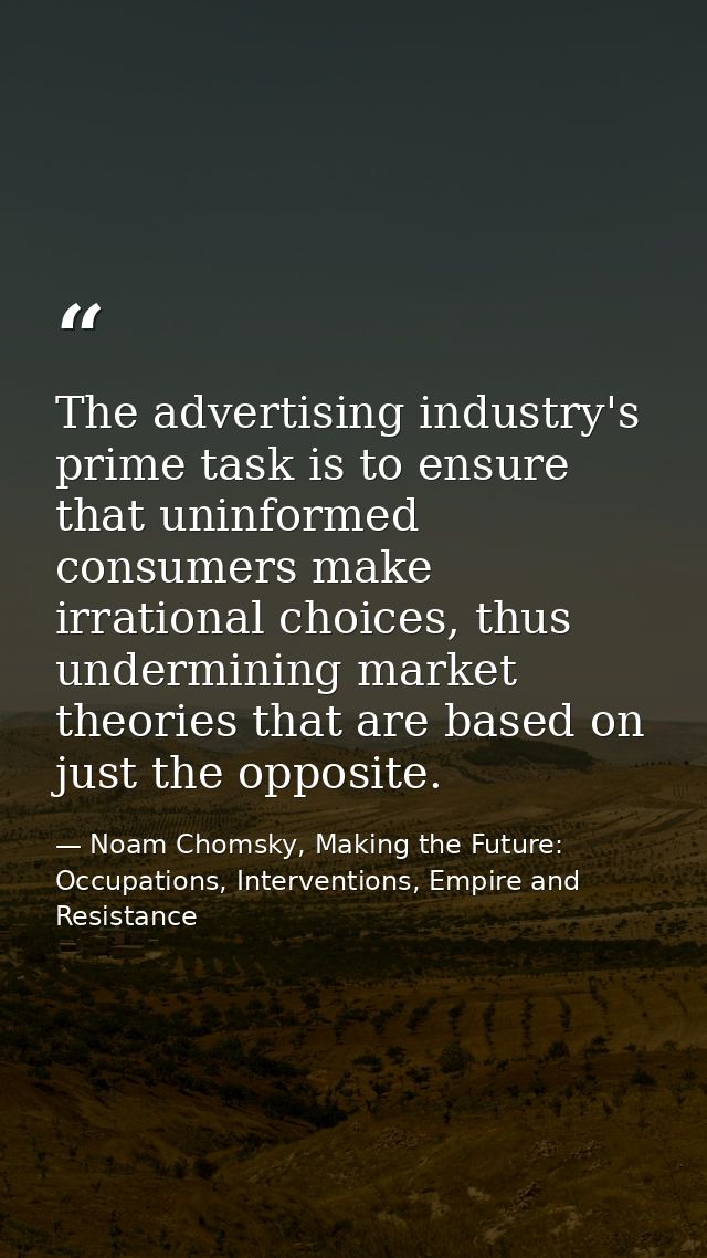 The advertising industry's prime task is to ensure that uninformed consumers make irrational choices, thus undermining m — Noam Chomsky, Making the Future: Occupations, Interventions, Empire and Resistance