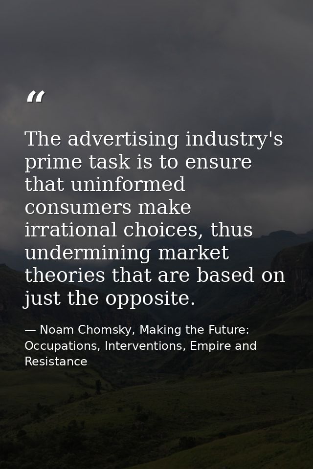 The advertising industry's prime task is to ensure that uninformed consumers make irrational choices, thus undermining m — Noam Chomsky, Making the Future: Occupations, Interventions, Empire and Resistance