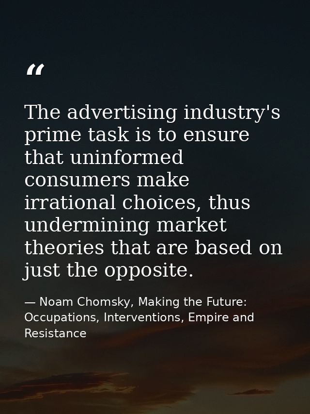 The advertising industry's prime task is to ensure that uninformed consumers make irrational choices, thus undermining m — Noam Chomsky, Making the Future: Occupations, Interventions, Empire and Resistance