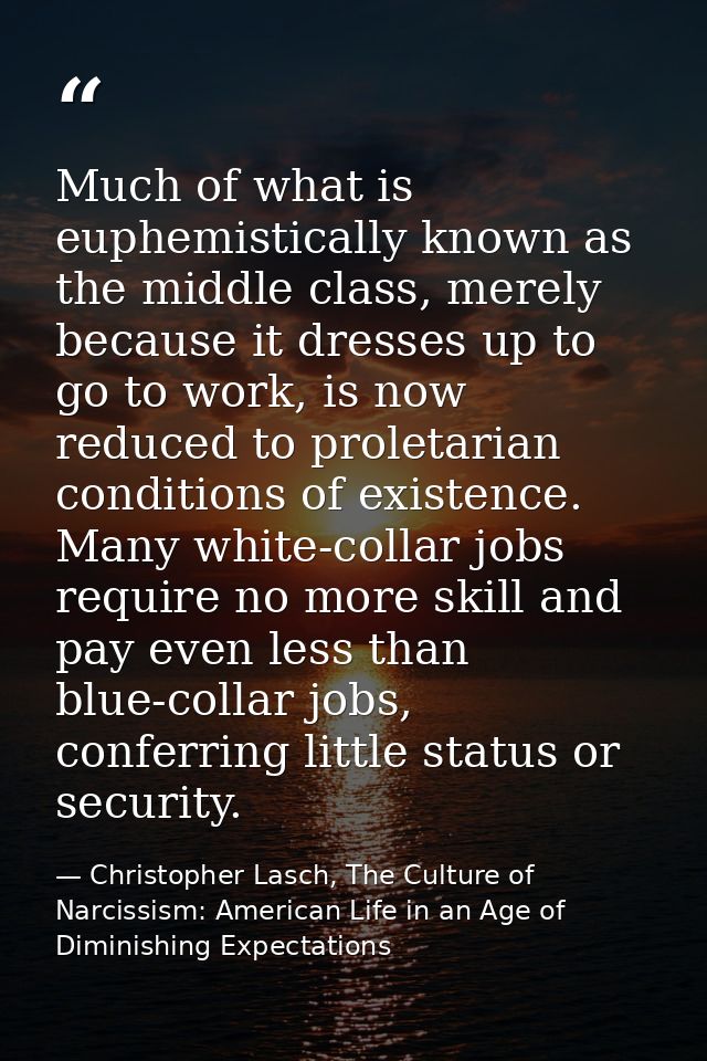 Much of what is euphemistically known as the middle class, merely because it dresses up to go to work, is now reduced to — Christopher Lasch, The Culture of Narcissism: American Life in an Age of Diminishing Expectations