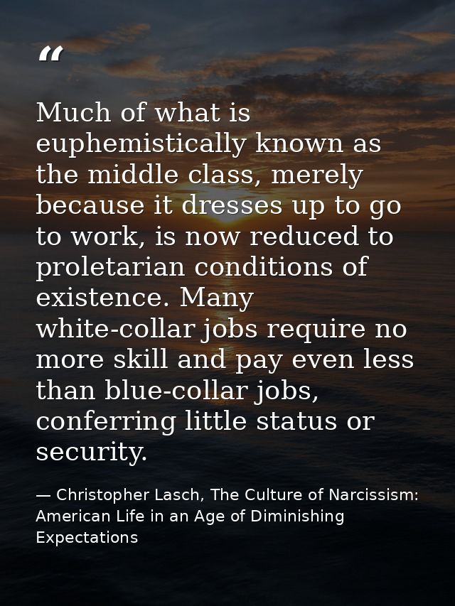 Much of what is euphemistically known as the middle class, merely because it dresses up to go to work, is now reduced to — Christopher Lasch, The Culture of Narcissism: American Life in an Age of Diminishing Expectations