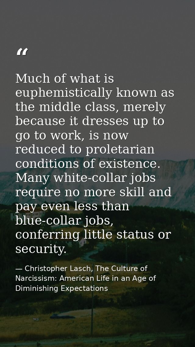 Much of what is euphemistically known as the middle class, merely because it dresses up to go to work, is now reduced to — Christopher Lasch, The Culture of Narcissism: American Life in an Age of Diminishing Expectations
