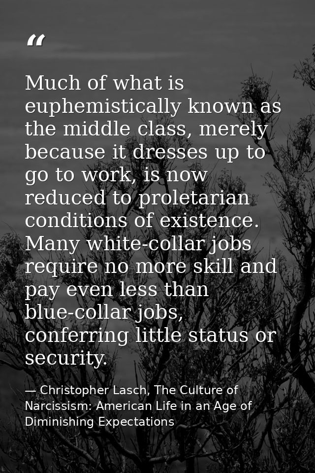 Much of what is euphemistically known as the middle class, merely because it dresses up to go to work, is now reduced to — Christopher Lasch, The Culture of Narcissism: American Life in an Age of Diminishing Expectations