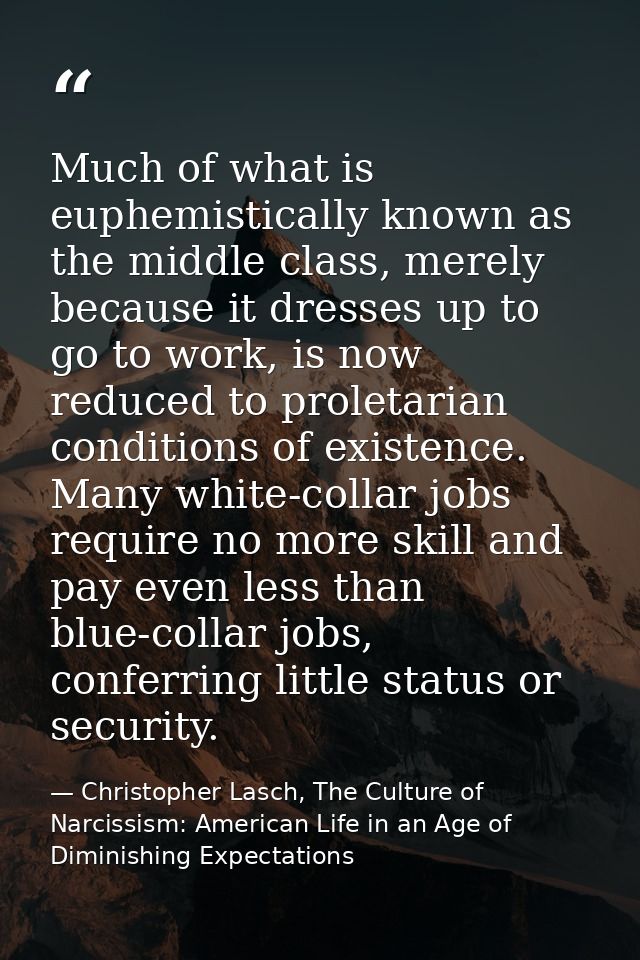 Much of what is euphemistically known as the middle class, merely because it dresses up to go to work, is now reduced to — Christopher Lasch, The Culture of Narcissism: American Life in an Age of Diminishing Expectations