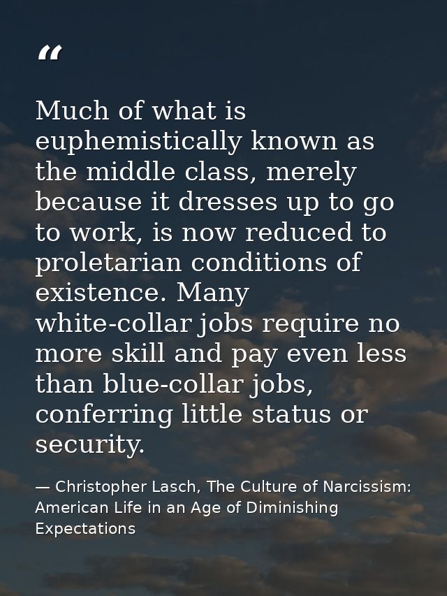 Much of what is euphemistically known as the middle class, merely because it dresses up to go to work, is now reduced to — Christopher Lasch, The Culture of Narcissism: American Life in an Age of Diminishing Expectations