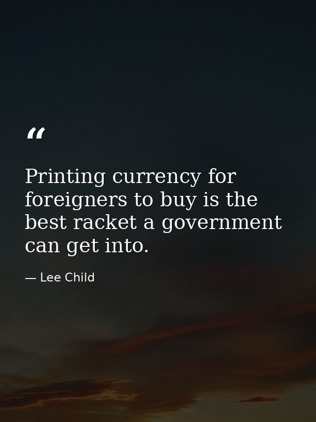 Printing currency for foreigners to buy is the best racket a government can get into. — Lee Child