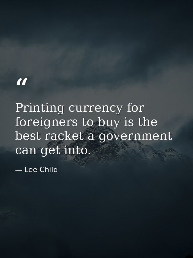 Printing currency for foreigners to buy is the best racket a government can get into. — Lee Child