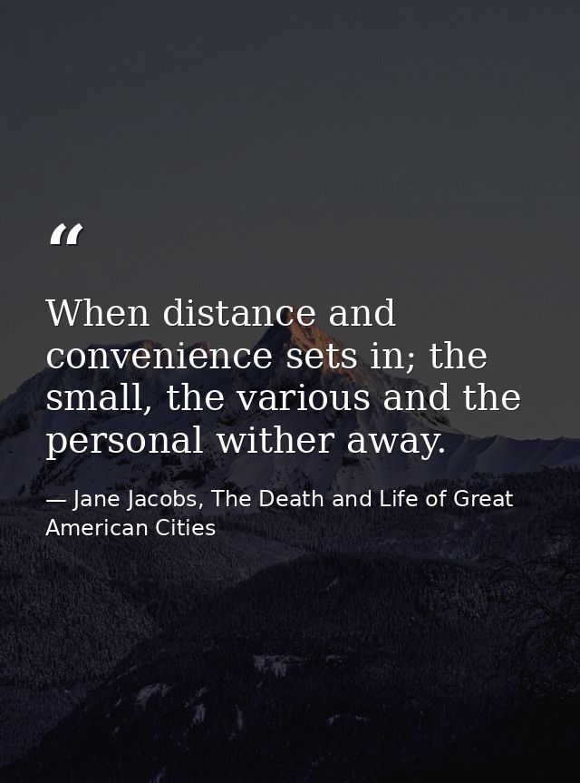 When distance and convenience sets in; the small, the various and the personal wither away. — Jane Jacobs, The Death and Life of Great American Cities