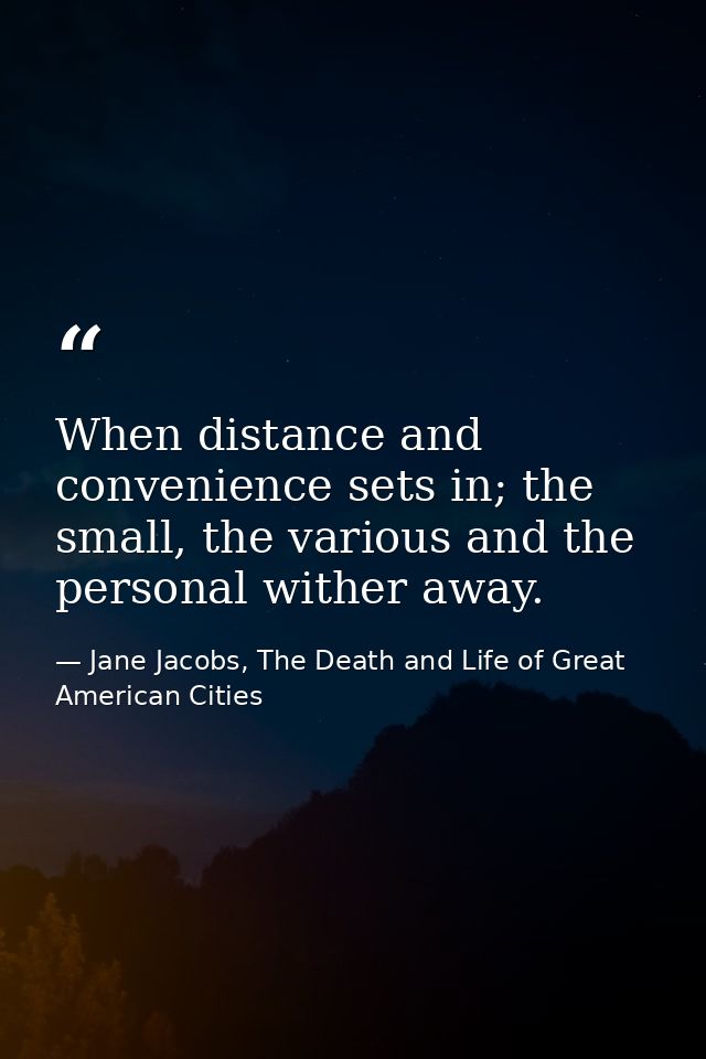 When distance and convenience sets in; the small, the various and the personal wither away. — Jane Jacobs, The Death and Life of Great American Cities