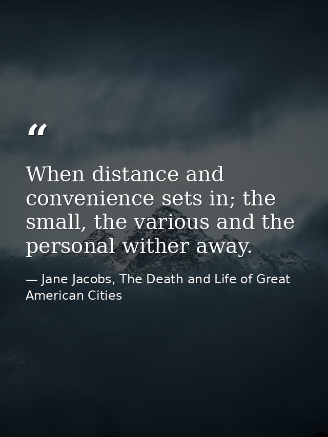 When distance and convenience sets in; the small, the various and the personal wither away. — Jane Jacobs, The Death and Life of Great American Cities
