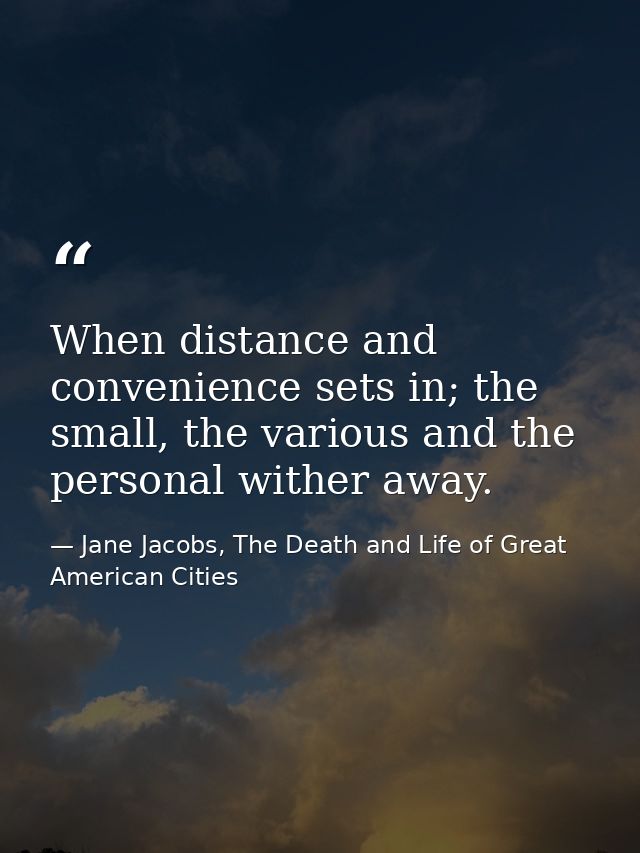 When distance and convenience sets in; the small, the various and the personal wither away. — Jane Jacobs, The Death and Life of Great American Cities