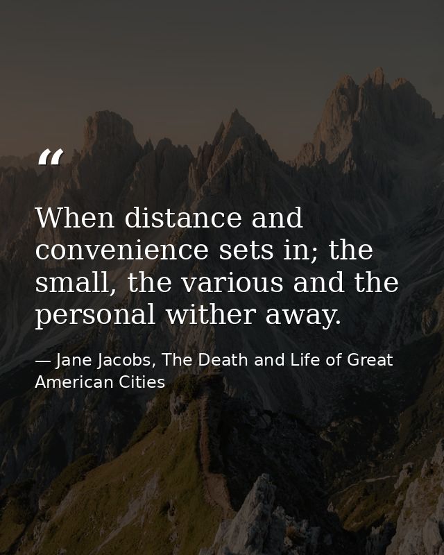 When distance and convenience sets in; the small, the various and the personal wither away. — Jane Jacobs, The Death and Life of Great American Cities
