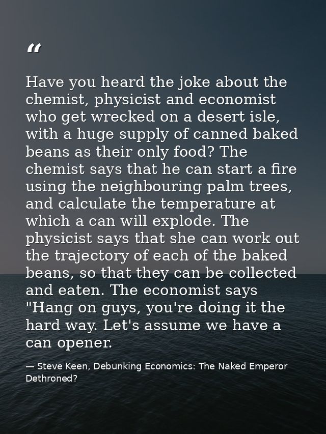 Have you heard the joke about the chemist, physicist and economist who get wrecked on a desert isle, with a huge supply  — Steve Keen, Debunking Economics: The Naked Emperor Dethroned?