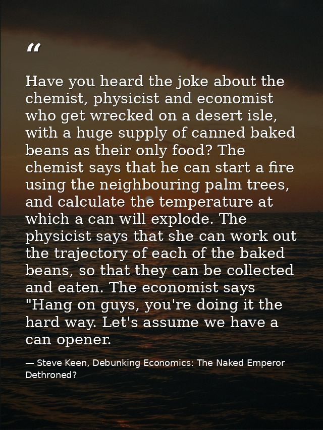 Have you heard the joke about the chemist, physicist and economist who get wrecked on a desert isle, with a huge supply  — Steve Keen, Debunking Economics: The Naked Emperor Dethroned?