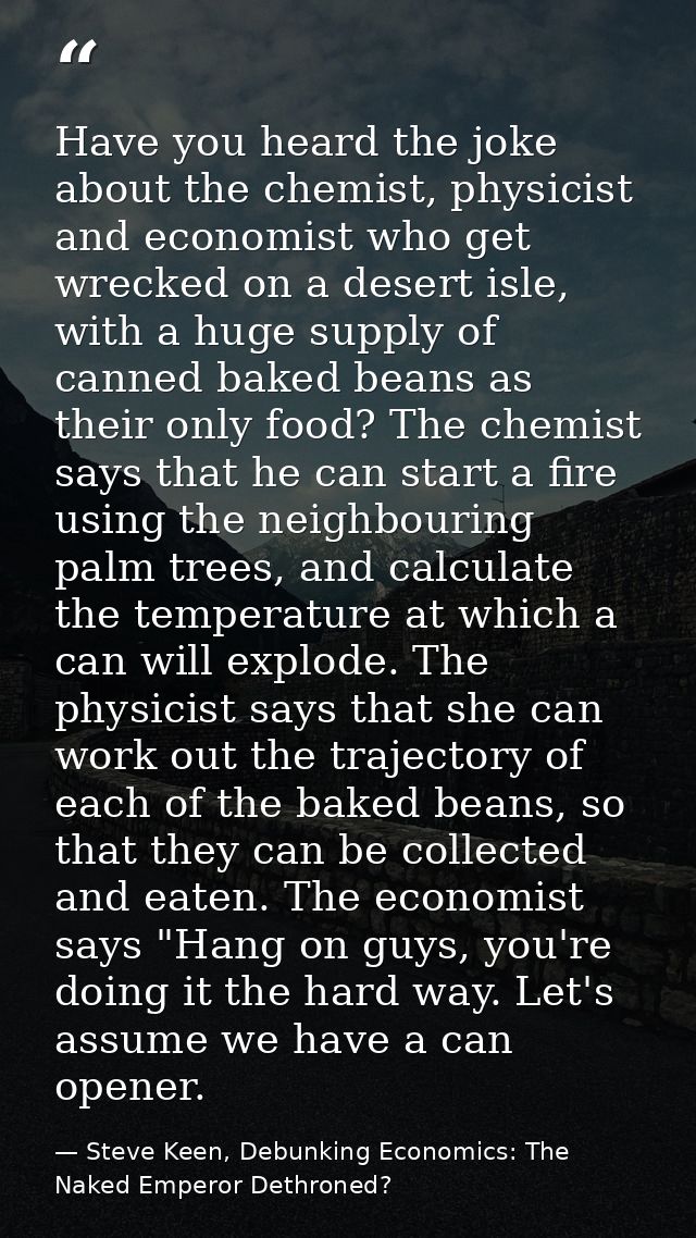 Have you heard the joke about the chemist, physicist and economist who get wrecked on a desert isle, with a huge supply  — Steve Keen, Debunking Economics: The Naked Emperor Dethroned?