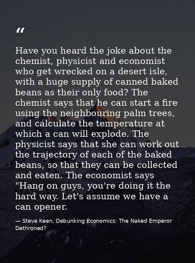 Have you heard the joke about the chemist, physicist and economist who get wrecked on a desert isle, with a huge supply  — Steve Keen, Debunking Economics: The Naked Emperor Dethroned?