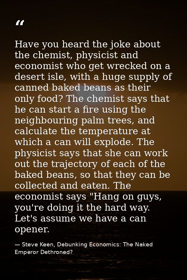 Have you heard the joke about the chemist, physicist and economist who get wrecked on a desert isle, with a huge supply  — Steve Keen, Debunking Economics: The Naked Emperor Dethroned?