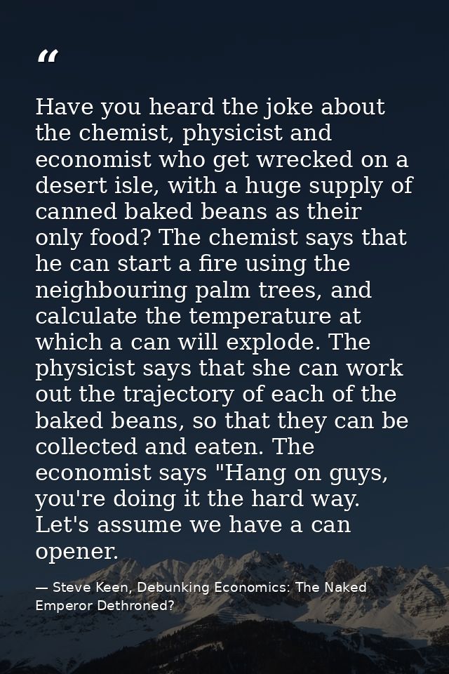 Have you heard the joke about the chemist, physicist and economist who get wrecked on a desert isle, with a huge supply  — Steve Keen, Debunking Economics: The Naked Emperor Dethroned?