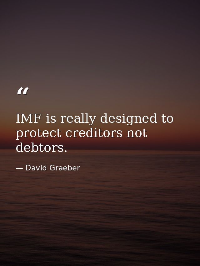IMF is really designed to protect creditors not debtors. — David Graeber