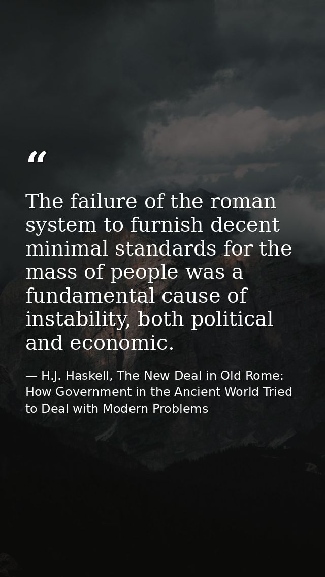 The failure of the roman system to furnish decent minimal standards for the mass of people was a fundamental cause of in — H.J. Haskell, The New Deal in Old Rome: How Government in the Ancient World Tried to Deal with Modern Problems