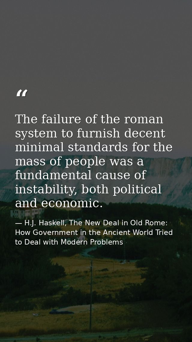 The failure of the roman system to furnish decent minimal standards for the mass of people was a fundamental cause of in — H.J. Haskell, The New Deal in Old Rome: How Government in the Ancient World Tried to Deal with Modern Problems