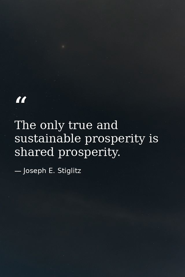 The only true and sustainable prosperity is shared prosperity. — Joseph E. Stiglitz