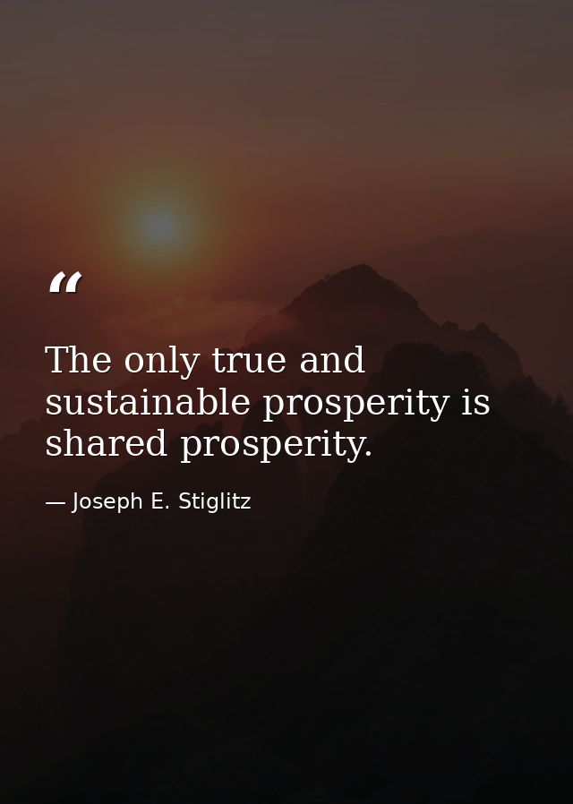 The only true and sustainable prosperity is shared prosperity. — Joseph E. Stiglitz