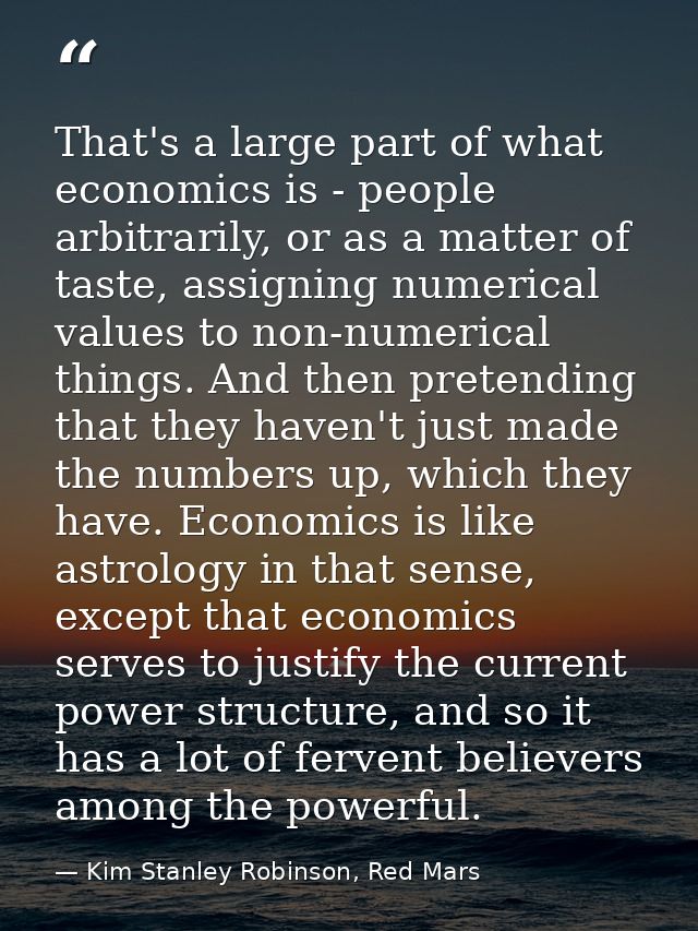 That's a large part of what economics is - people arbitrarily, or as a matter of taste, assigning numerical values to no — Kim Stanley Robinson, Red Mars