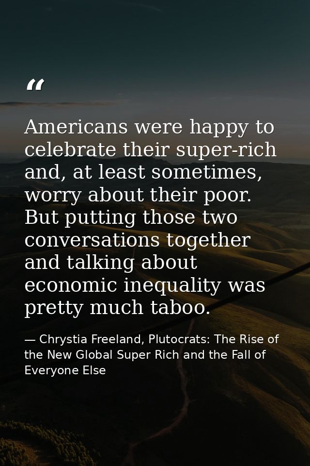 Americans were happy to celebrate their super-rich and, at least sometimes, worry about their poor. But putting those tw — Chrystia Freeland, Plutocrats: The Rise of the New Global Super Rich and the Fall of Everyone Else