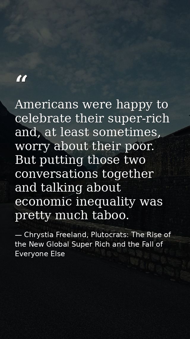 Americans were happy to celebrate their super-rich and, at least sometimes, worry about their poor. But putting those tw — Chrystia Freeland, Plutocrats: The Rise of the New Global Super Rich and the Fall of Everyone Else