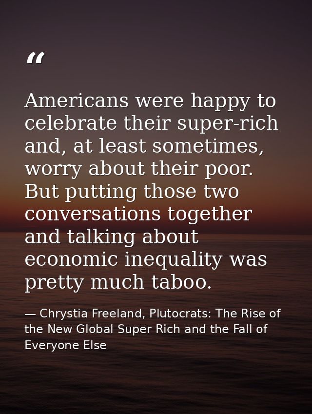 Americans were happy to celebrate their super-rich and, at least sometimes, worry about their poor. But putting those tw — Chrystia Freeland, Plutocrats: The Rise of the New Global Super Rich and the Fall of Everyone Else