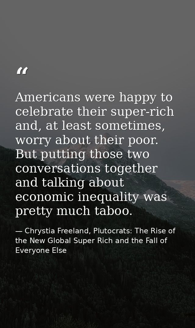 Americans were happy to celebrate their super-rich and, at least sometimes, worry about their poor. But putting those tw — Chrystia Freeland, Plutocrats: The Rise of the New Global Super Rich and the Fall of Everyone Else