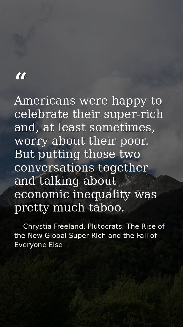Americans were happy to celebrate their super-rich and, at least sometimes, worry about their poor. But putting those tw — Chrystia Freeland, Plutocrats: The Rise of the New Global Super Rich and the Fall of Everyone Else